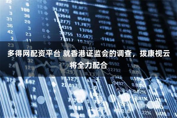 多得网配资平台 就香港证监会的调查，拨康视云将全力配合