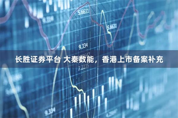 长胜证券平台 大秦数能，香港上市备案补充