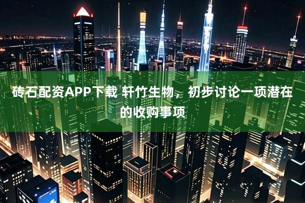 砖石配资APP下载 轩竹生物，初步讨论一项潜在的收购事项
