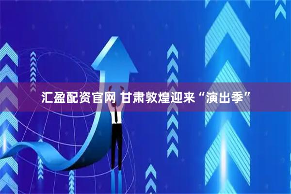 汇盈配资官网 甘肃敦煌迎来“演出季”