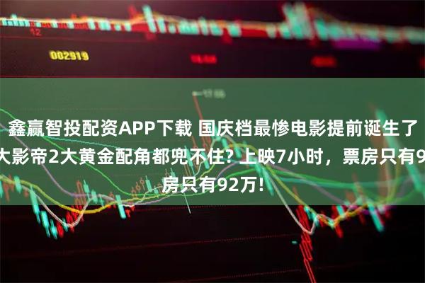鑫赢智投配资APP下载 国庆档最惨电影提前诞生了，3大影帝2大黄金配角都兜不住? 上映7小时，票房只有92万!