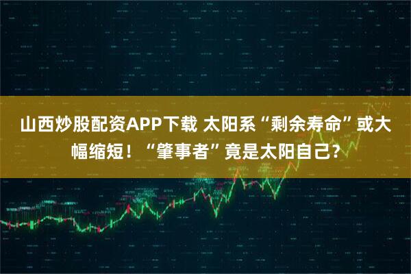 山西炒股配资APP下载 太阳系“剩余寿命”或大幅缩短！“肇事者”竟是太阳自己？
