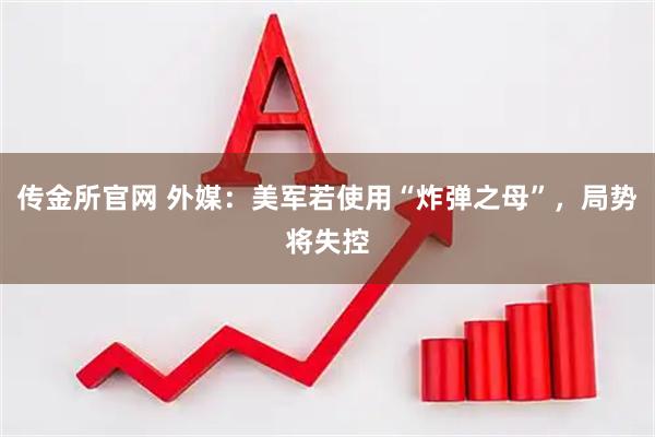 传金所官网 外媒：美军若使用“炸弹之母”，局势将失控